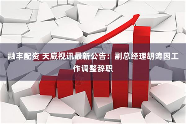 融丰配资 天威视讯最新公告：副总经理胡涛因工作调整辞职