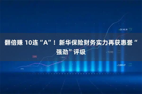 翻倍赚 10连“A”！新华保险财务实力再获惠誉“强劲”评级