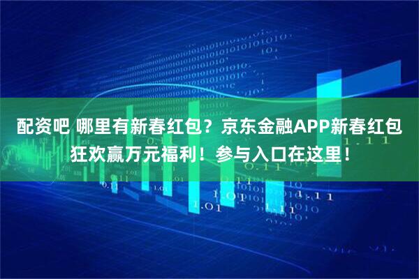 配资吧 哪里有新春红包？京东金融APP新春红包狂欢赢万元福利！参与入口在这里！