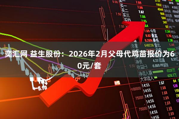 奕汇网 益生股份：2026年2月父母代鸡苗报价为60元/套