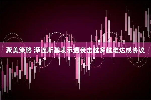 聚美策略 泽连斯基表示遭袭击越多越难达成协议