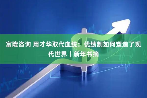 富隆咨询 用才华取代血统：优绩制如何塑造了现代世界｜新年书摘