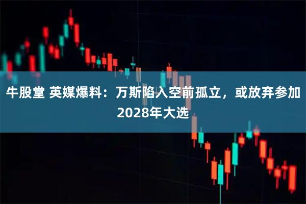 牛股堂 英媒爆料：万斯陷入空前孤立，或放弃参加2028年大选