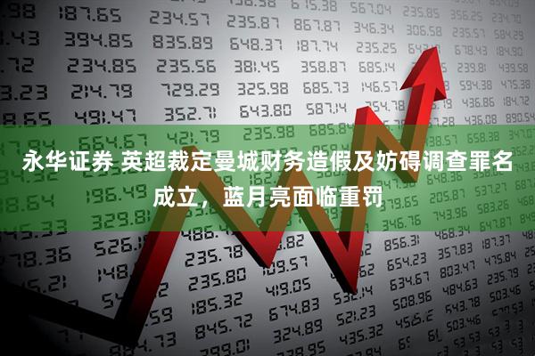 永华证券 英超裁定曼城财务造假及妨碍调查罪名成立,蓝月亮面临重罚