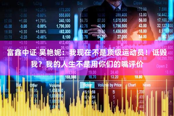 富鑫中证 吴艳妮：我现在不是顶级运动员！诋毁我？我的人生不是用你们的嘴评价