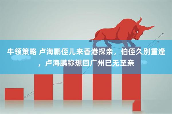 牛领策略 卢海鹏侄儿来香港探亲，伯侄久别重逢，卢海鹏称想回广州已无至亲