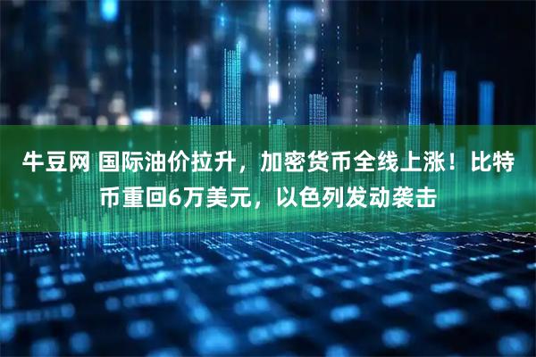 牛豆网 国际油价拉升，加密货币全线上涨！比特币重回6万美元，以色列发动袭击