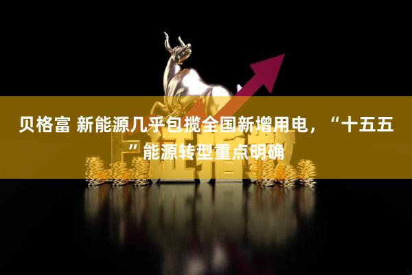 贝格富 新能源几乎包揽全国新增用电，“十五五”能源转型重点明确