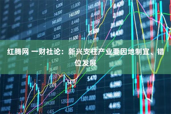 红腾网 一财社论：新兴支柱产业要因地制宜、错位发展