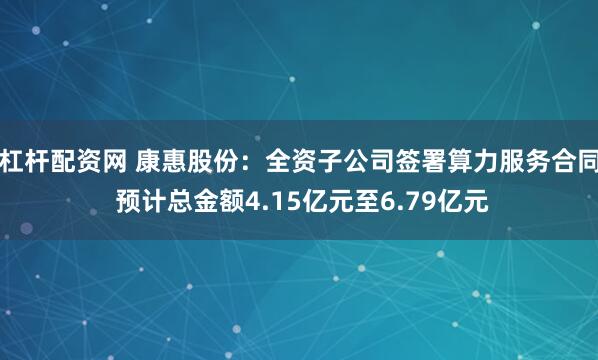 杠杆配资网 康惠股份:全资子公司签署算力服务合同 预计总金额4.15亿元至6.79亿元
