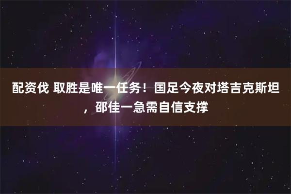 配资伐 取胜是唯一任务！国足今夜对塔吉克斯坦，邵佳一急需自信支撑