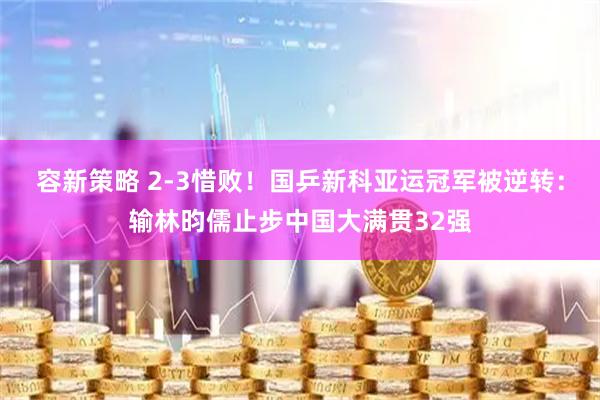 容新策略 2-3惜败！国乒新科亚运冠军被逆转：输林昀儒止步中国大满贯32强
