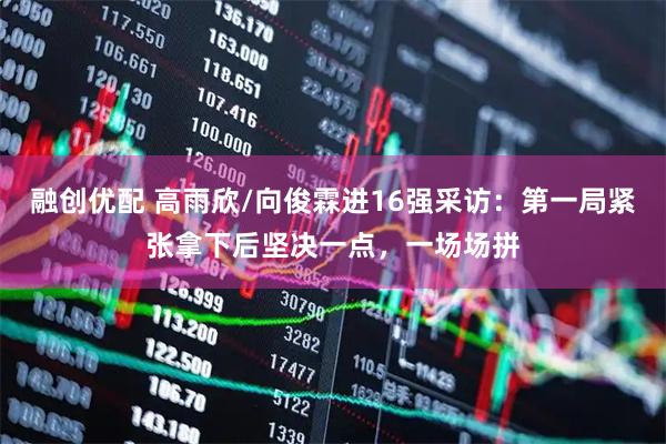 融创优配 高雨欣/向俊霖进16强采访：第一局紧张拿下后坚决一点，一场场拼