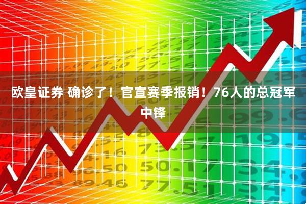 欧皇证券 确诊了！官宣赛季报销！76人的总冠军中锋