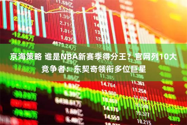 京海策略 谁是NBA新赛季得分王？官网列10大竞争者：东契奇领衔多位巨星