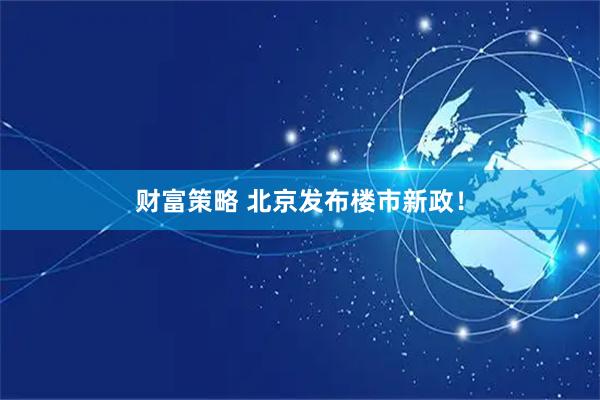 财富策略 北京发布楼市新政！