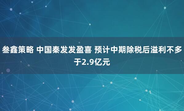 叁鑫策略 中国秦发发盈喜 预计中期除税后溢利不多于2.9亿元